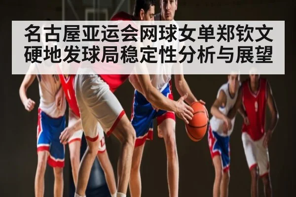 名古屋亚运会网球女单郑钦文硬地发球局稳定性分析与展望