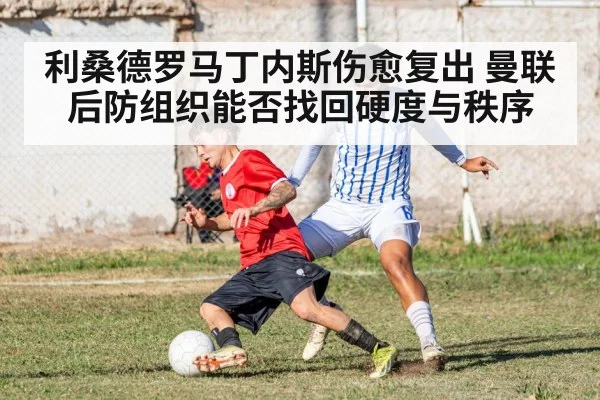 利桑德罗马丁内斯伤愈复出 曼联后防组织能否找回硬度与秩序