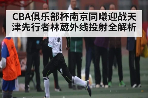 CBA俱乐部杯南京同曦迎战天津先行者林葳外线投射全解析
