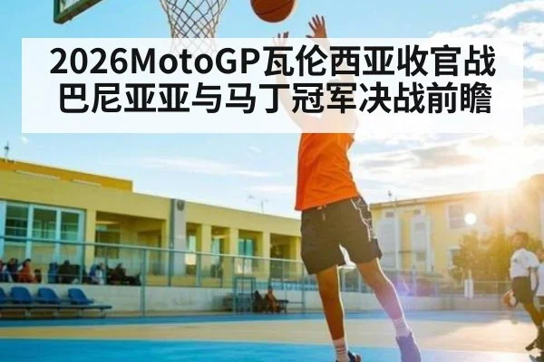 2026MotoGP瓦伦西亚收官战巴尼亚亚与马丁冠军决战前瞻
