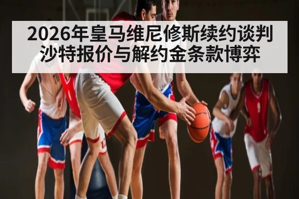 2026年皇马维尼修斯续约谈判 沙特报价与解约金条款博弈